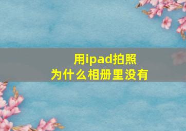 用ipad拍照 为什么相册里没有